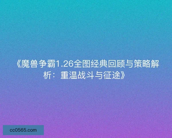 《魔兽争霸1.26全图经典回顾与策略解析：重温战斗与征途》