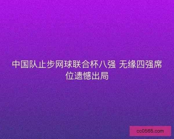 中国队止步网球联合杯八强 无缘四强席位遗憾出局